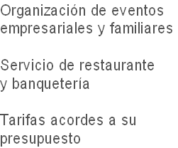 Organización de eventos
empresariales y familiares

Servicio de restaurante 
y banquetería

Tarifas acordes a su 
presupuesto