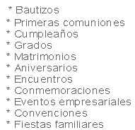   * Bautizos
  * Primeras comuniones
  * Cumpleaños 
  * Grados
  * Matrimonios
  * Aniversarios
  * Encuentros 
  * Conmemoraciones 
  * Eventos empresariales
  * Convenciones
  * Fiestas familiares 